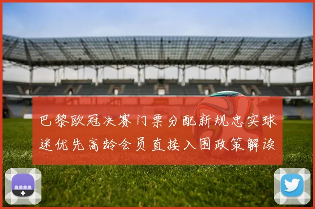 巴黎欧冠决赛门票分配新规忠实球迷优先高龄会员直接入围政策解读