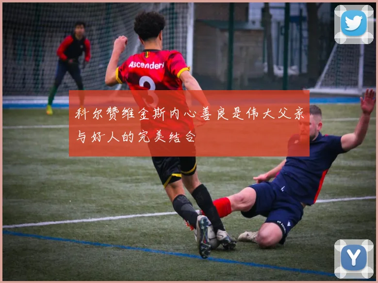 科尔赞维金斯内心善良是伟大父亲与好人的完美结合
