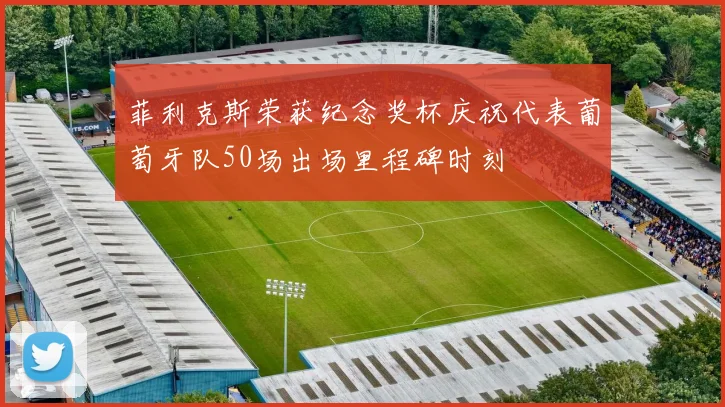 菲利克斯荣获纪念奖杯庆祝代表葡萄牙队50场出场里程碑时刻