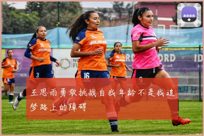 王思雨勇敢挑战自我年龄不是我追梦路上的障碍