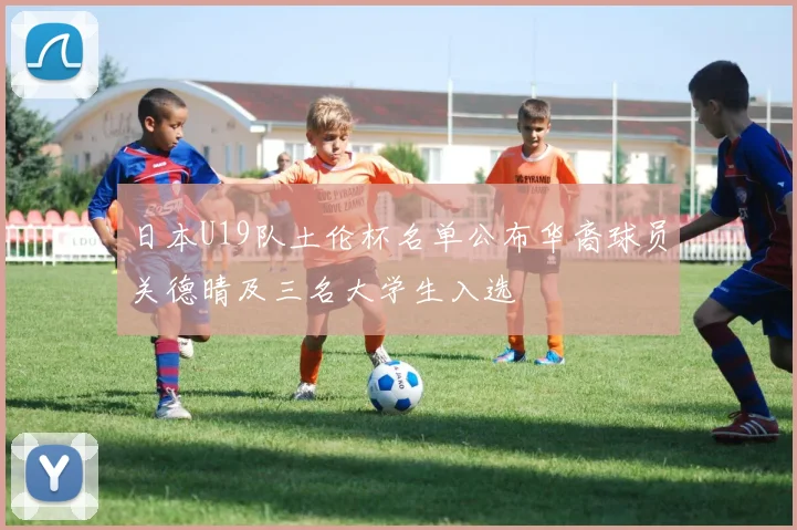 日本U19队土伦杯名单公布华裔球员关德晴及三名大学生入选