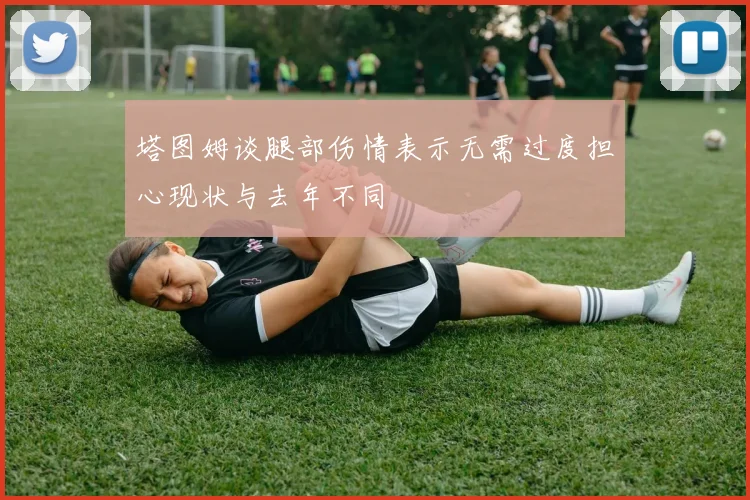 塔图姆谈腿部伤情表示无需过度担心现状与去年不同