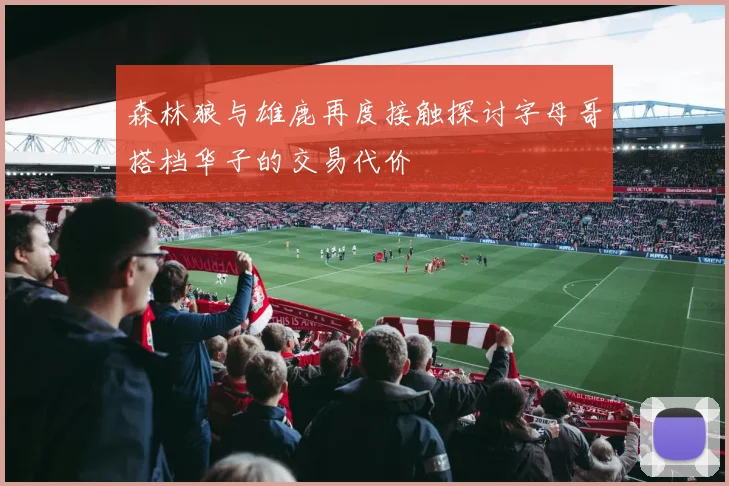 森林狼与雄鹿再度接触探讨字母哥搭档华子的交易代价