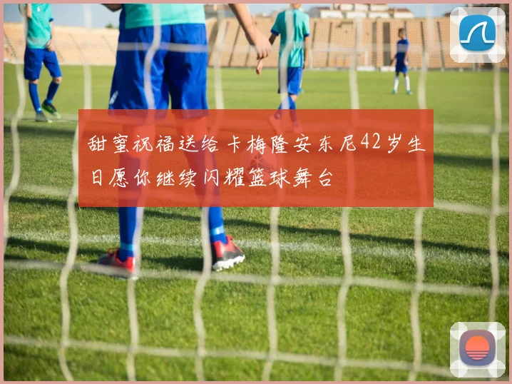 甜蜜祝福送给卡梅隆安东尼42岁生日愿你继续闪耀篮球舞台