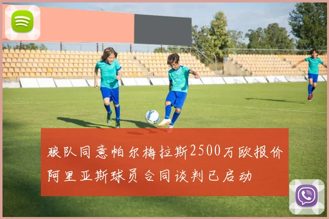 狼队同意帕尔梅拉斯2500万欧报价阿里亚斯球员合同谈判已启动