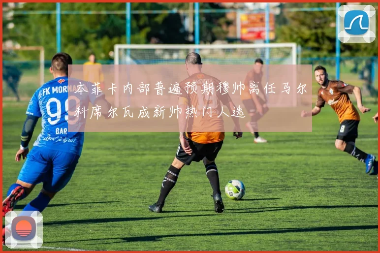 本菲卡内部普遍预期穆帅离任马尔科席尔瓦成新帅热门人选