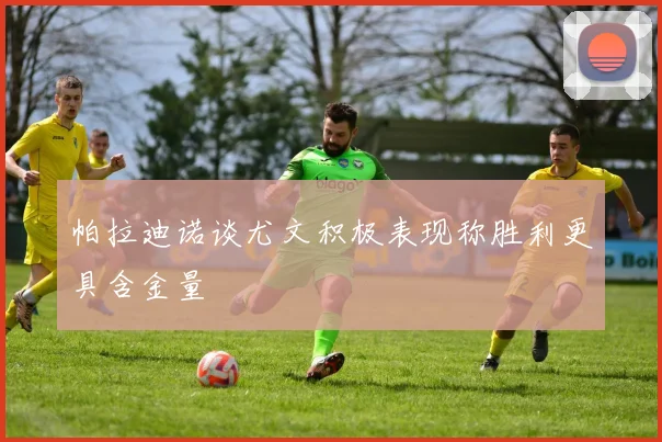 帕拉迪诺谈尤文积极表现称胜利更具含金量