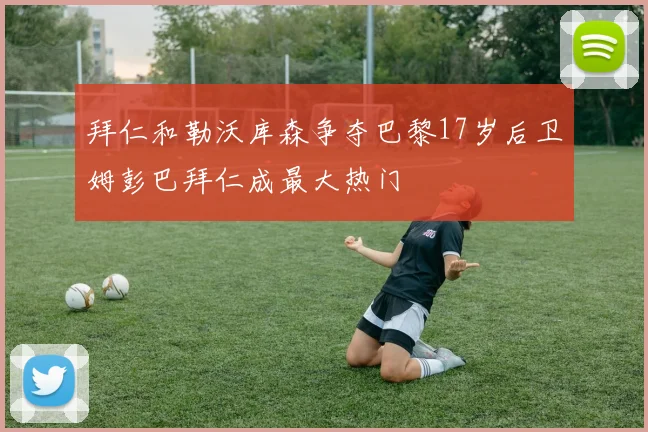 拜仁和勒沃库森争夺巴黎17岁后卫姆彭巴拜仁成最大热门