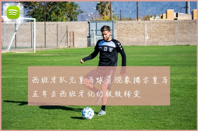 西班牙队无皇马球员现象揭示皇马五年去西班牙化的极致转变