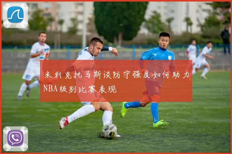 米利克托马斯谈防守强度如何助力NBA级别比赛表现