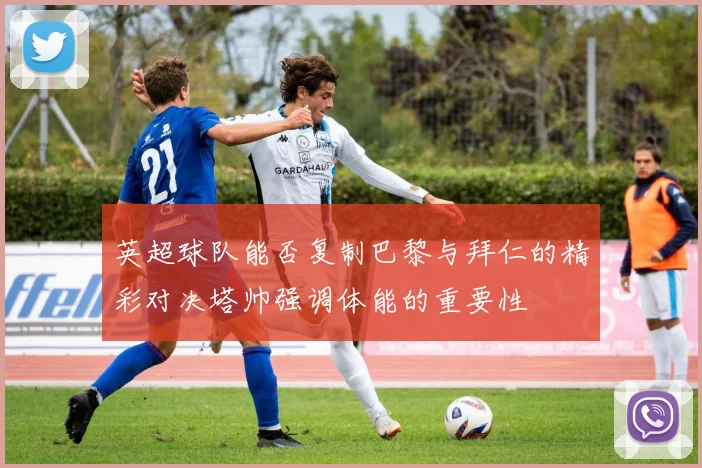 英超球队能否复制巴黎与拜仁的精彩对决塔帅强调体能的重要性