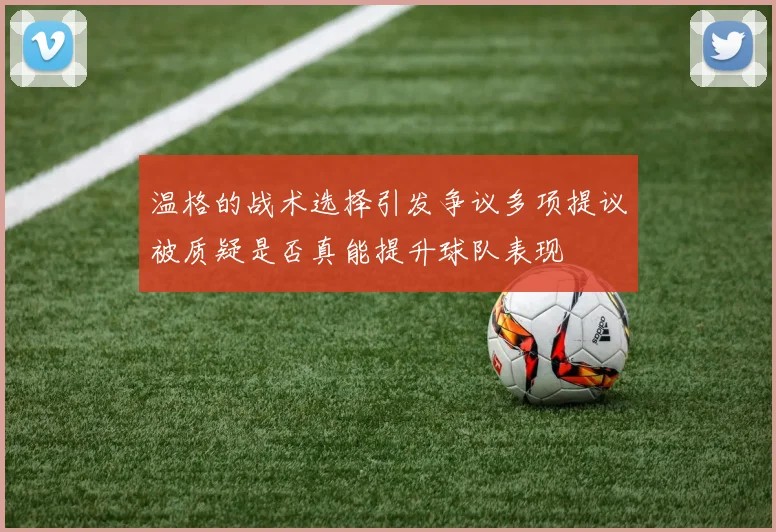 温格的战术选择引发争议多项提议被质疑是否真能提升球队表现