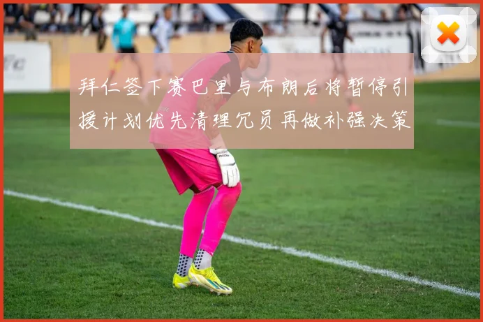 拜仁签下赛巴里与布朗后将暂停引援计划优先清理冗员再做补强决策
