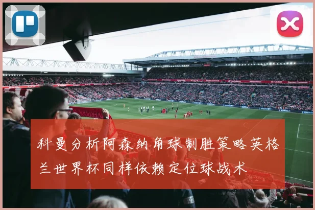 科曼分析阿森纳角球制胜策略英格兰世界杯同样依赖定位球战术