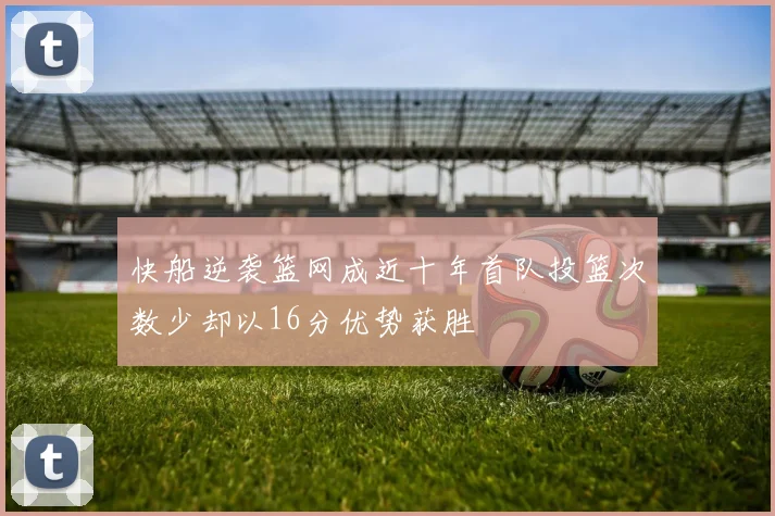 快船逆袭篮网成近十年首队投篮次数少却以16分优势获胜